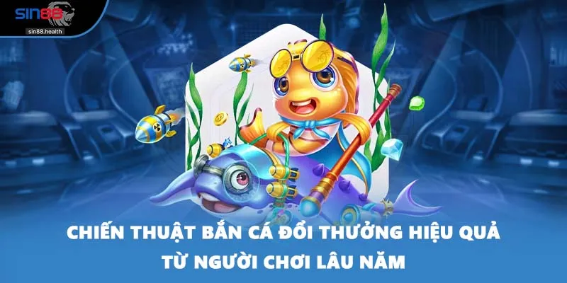 Chiến thuật bắn cá đổi thưởng hiệu quả từ người chơi lâu năm